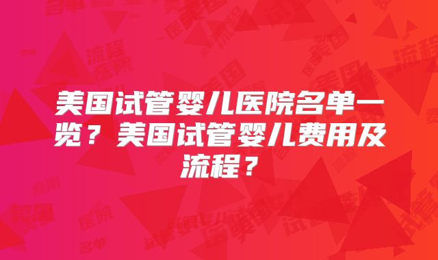 美国试管婴儿医院名单一览？美国试管婴儿费用及流程？