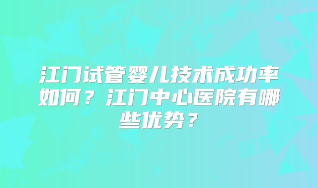 江门试管婴儿技术成功率如何？江门中心医院有哪些优势？