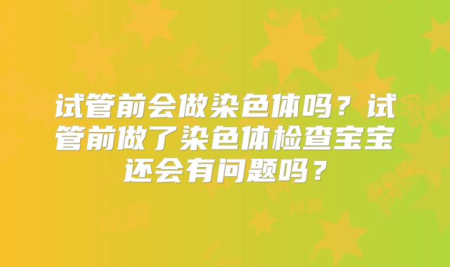 试管前会做染色体吗？试管前做了染色体检查宝宝还会有问题吗？