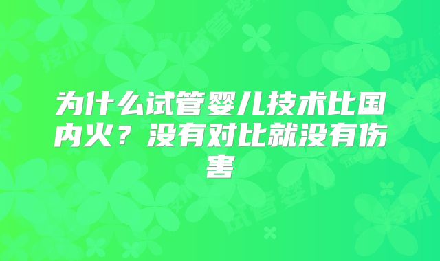 为什么试管婴儿技术比国内火？没有对比就没有伤害