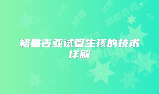 格鲁吉亚试管生孩的技术详解