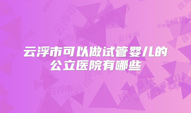云浮市可以做试管婴儿的公立医院有哪些