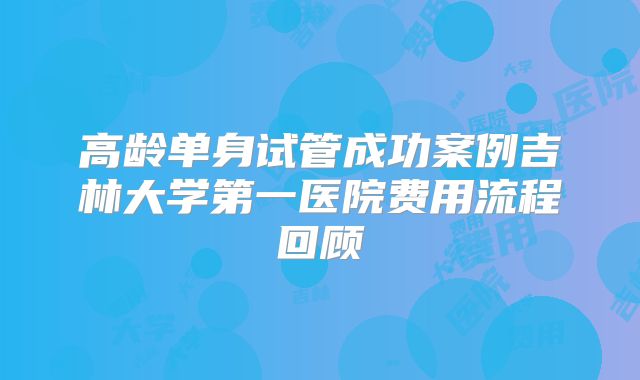 高龄单身试管成功案例吉林大学第一医院费用流程回顾