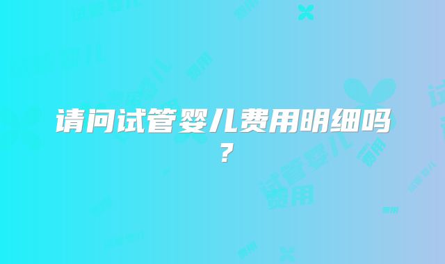 请问试管婴儿费用明细吗？