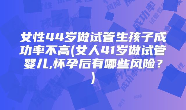 女性44岁做试管生孩子成功率不高(女人41岁做试管婴儿,怀孕后有哪些风险？)