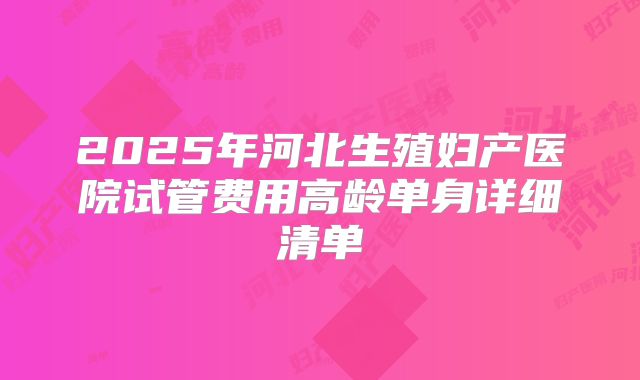 2025年河北生殖妇产医院试管费用高龄单身详细清单