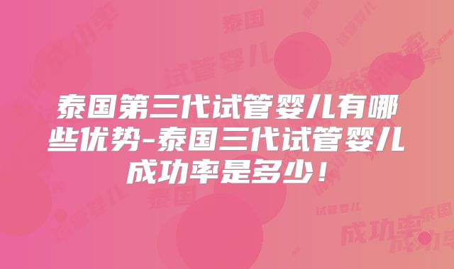 泰国第三代试管婴儿有哪些优势-泰国三代试管婴儿成功率是多少!