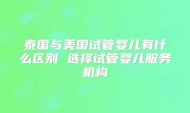 泰国与美国试管婴儿有什么区别 选择试管婴儿服务机构