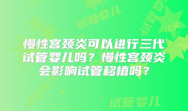 慢性宫颈炎可以进行三代试管婴儿吗？慢性宫颈炎会影响试管移植吗？
