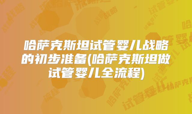哈萨克斯坦试管婴儿战略的初步准备(哈萨克斯坦做试管婴儿全流程)