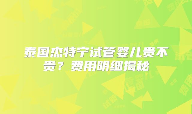 泰国杰特宁试管婴儿贵不贵？费用明细揭秘