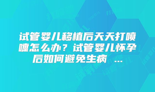 试管婴儿移植后天天打喷嚏怎么办？试管婴儿怀孕后如何避免生病 ...