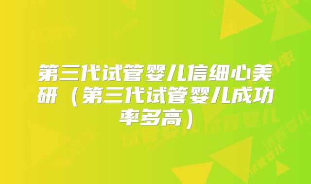 第三代试管婴儿信细心美研（第三代试管婴儿成功率多高）