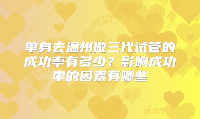 单身去温州做三代试管的成功率有多少?影响成功率的因素有哪些