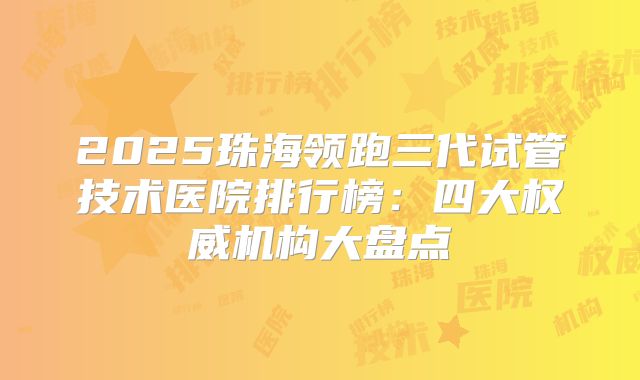 2025珠海领跑三代试管技术医院排行榜：四大权威机构大盘点