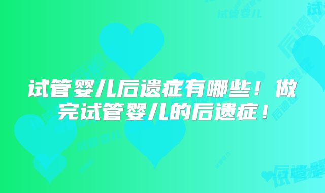 试管婴儿后遗症有哪些！做完试管婴儿的后遗症！