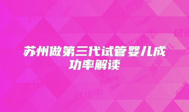 苏州做第三代试管婴儿成功率解读