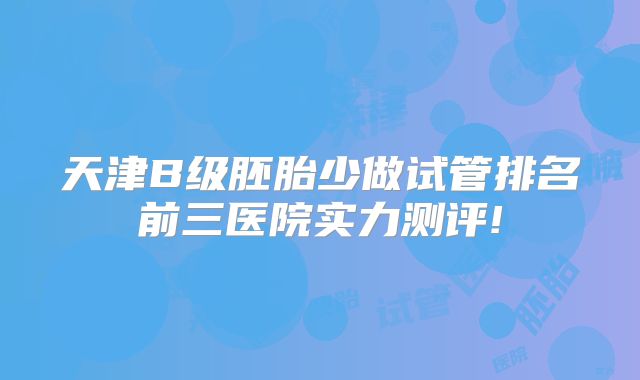 天津B级胚胎少做试管排名前三医院实力测评!