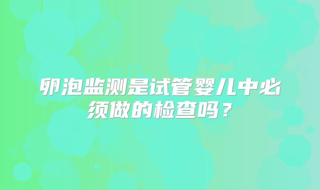 卵泡监测是试管婴儿中必须做的检查吗？