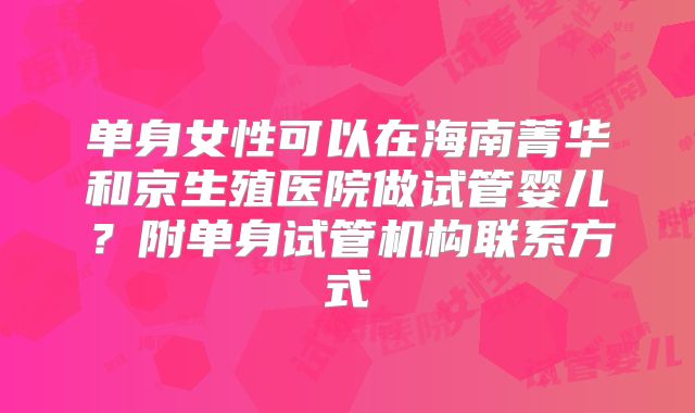 单身女性可以在海南菁华和京生殖医院做试管婴儿？附单身试管机构联系方式