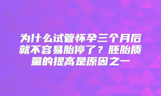 为什么试管怀孕三个月后就不容易胎停了？胚胎质量的提高是原因之一