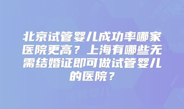 北京试管婴儿成功率哪家医院更高?上海有哪些无需结婚证即可做试管婴儿的医院?