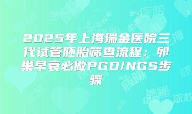 2025年上海瑞金医院三代试管胚胎筛查流程：卵巢早衰必做PGD/NGS步骤