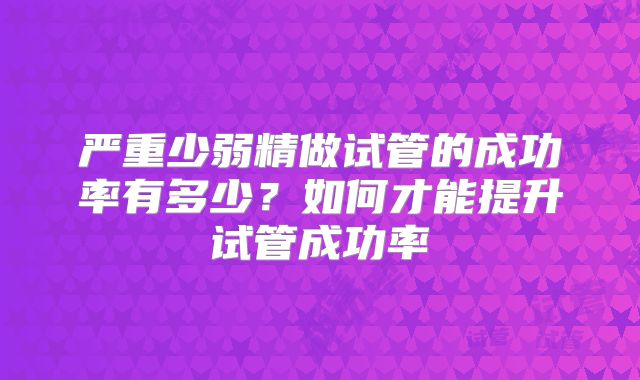 严重少弱精做试管的成功率有多少？如何才能提升试管成功率