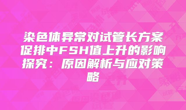 染色体异常对试管长方案促排中FSH值上升的影响探究：原因解析与应对策略