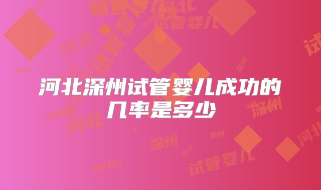 河北深州试管婴儿成功的几率是多少