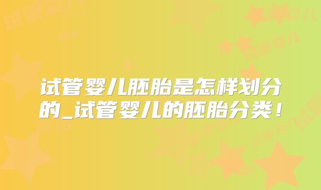 试管婴儿胚胎是怎样划分的_试管婴儿的胚胎分类！