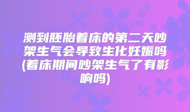 测到胚胎着床的第二天吵架生气会导致生化妊娠吗(着床期间吵架生气了有影响吗)