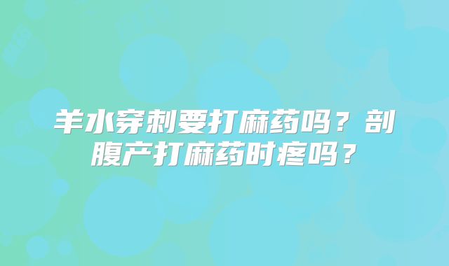 羊水穿刺要打麻药吗?剖腹产打麻药时疼吗?