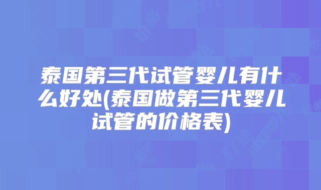 泰国第三代试管婴儿有什么好处(泰国做第三代婴儿试管的价格表)
