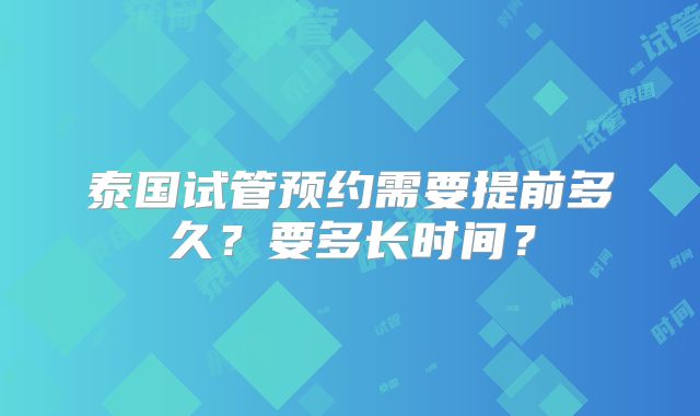 泰国试管预约需要提前多久?要多长时间?