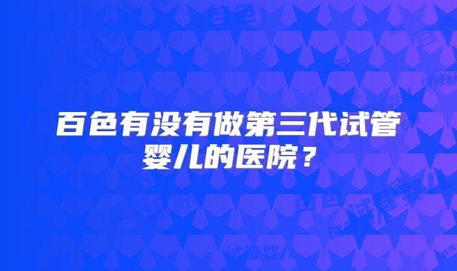 百色有没有做第三代试管婴儿的医院?