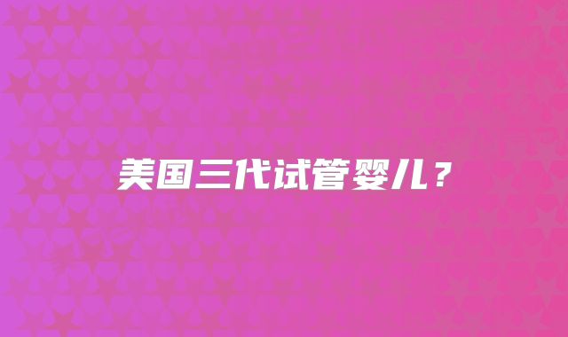 美国三代试管婴儿?