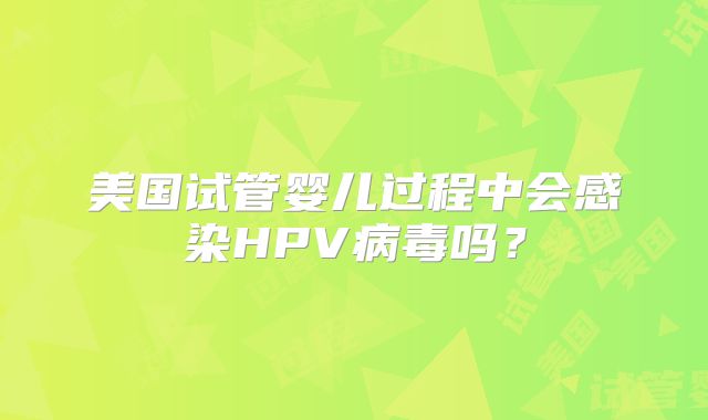 美国试管婴儿过程中会感染HPV病毒吗？