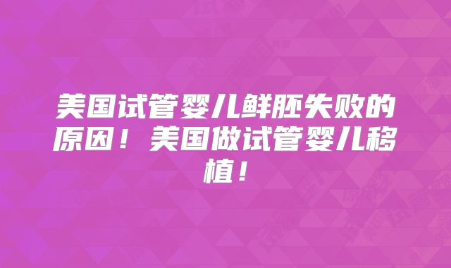 美国试管婴儿鲜胚失败的原因！美国做试管婴儿移植！
