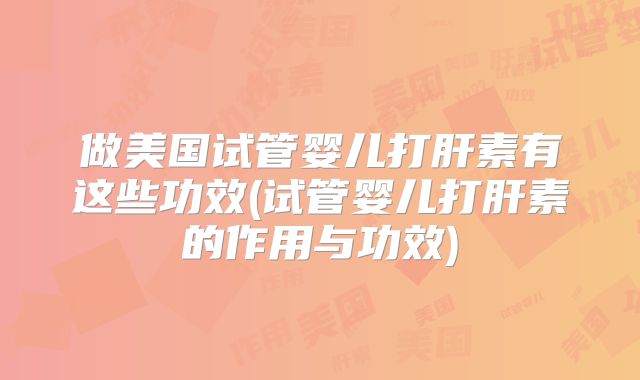 做美国试管婴儿打肝素有这些功效(试管婴儿打肝素的作用与功效)