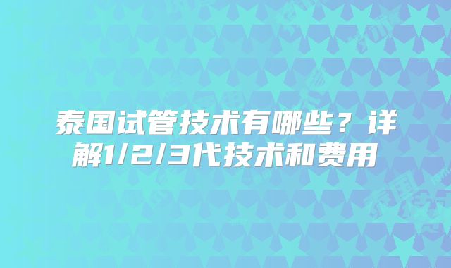 泰国试管技术有哪些？详解1/2/3代技术和费用