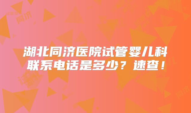 湖北同济医院试管婴儿科联系电话是多少？速查！