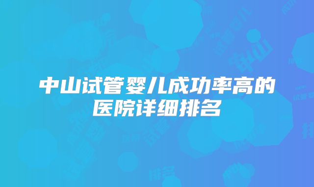 中山试管婴儿成功率高的医院详细排名
