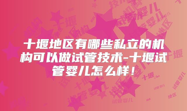 十堰地区有哪些私立的机构可以做试管技术-十堰试管婴儿怎么样！