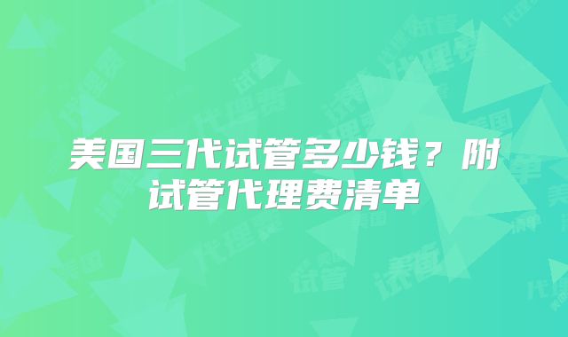 美国三代试管多少钱？附试管代理费清单