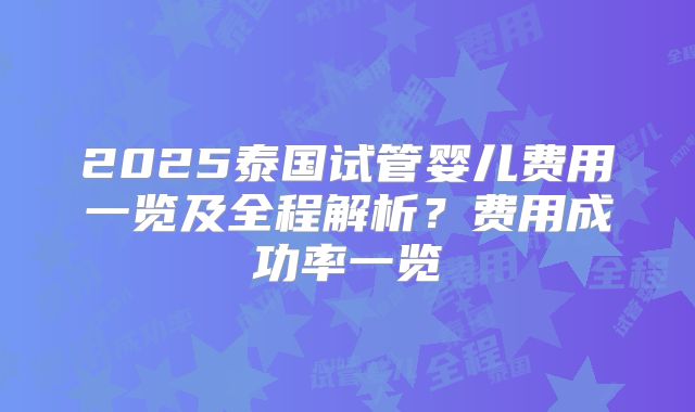 2025泰国试管婴儿费用一览及全程解析?费用成功率一览