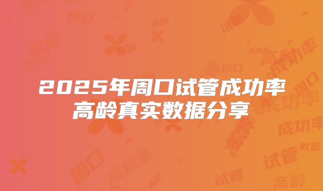 2025年周口试管成功率高龄真实数据分享