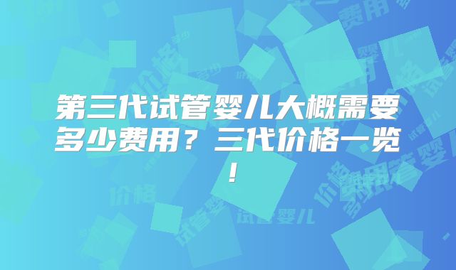 第三代试管婴儿大概需要多少费用？三代价格一览！