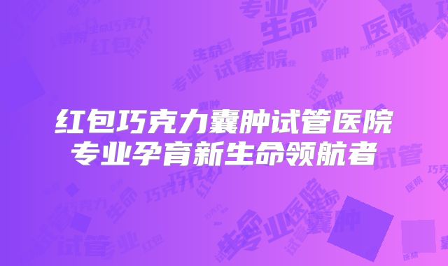 红包巧克力囊肿试管医院专业孕育新生命领航者