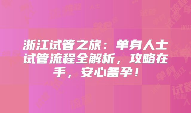 浙江试管之旅：单身人士试管流程全解析，攻略在手，安心备孕！